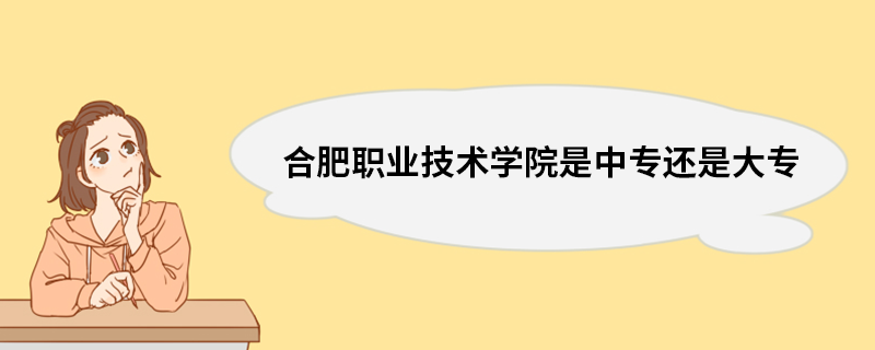 合肥职业技术学院是中专还是大专 合肥职业技术学院是中专还是大专