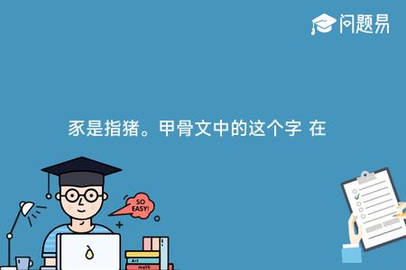 豕是指猪。甲骨文中的这个字 在两撇中间多一个长点“ ” 这个长点表明: