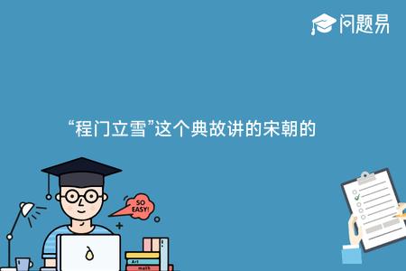 “程门立雪”这个典故讲的宋朝的杨时 为了见名士程颐而在他家门前冒雪等待的故事 那么杨时
