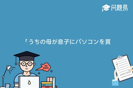 「うちの母が息子にパソコンを買ってやったせいで 息子の成績がさがってしまった。だから私は 小学生にパソコンはまだ早いと言ったのだ。」 [問題]下の